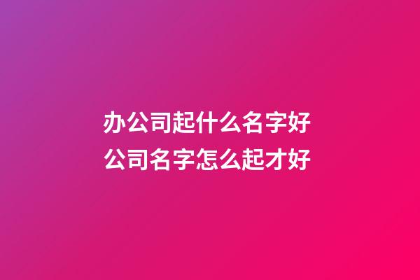 办公司起什么名字好 公司名字怎么起才好-第1张-公司起名-玄机派